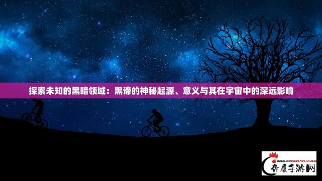 探索未知的黑暗领域：黑谛的神秘起源、意义与其在宇宙中的深远影响